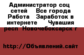 Администратор соц. сетей: - Все города Работа » Заработок в интернете   . Чувашия респ.,Новочебоксарск г.